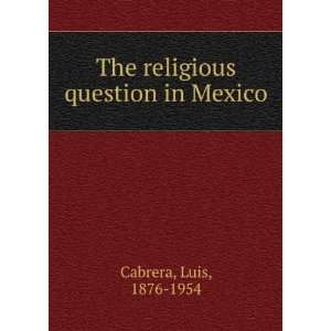  The religious question in Mexico Luis, 1876 1954 Cabrera Books
