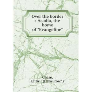   the border  Acadia, the home of Evangeline Eliza B. Chase Books