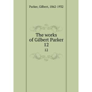  The works of Gilbert Parker. 12 Gilbert, 1862 1932 Parker Books