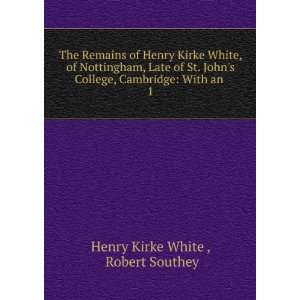  The Remains of Henry Kirke White, of Nottingham, Late of St. Johns 