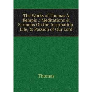  The Works of Thomas Ã? Kempis . Meditations & Sermons On 