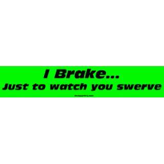  I Brake Just to watch you swerve Bumper Sticker 