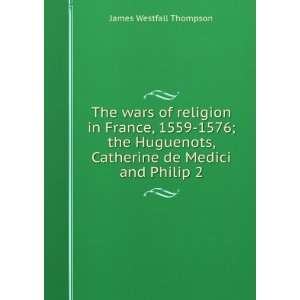 The wars of religion in France, 1559 1576; the Huguenots, Catherine de 