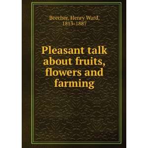 Pleasant talk about fruits, flowers and farming. Henry Ward Beecher 