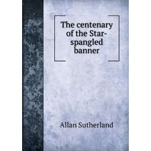    The centenary of the Star spangled banner Allan Sutherland Books