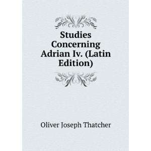   Concerning Adrian Iv. (Latin Edition) Oliver Joseph Thatcher Books