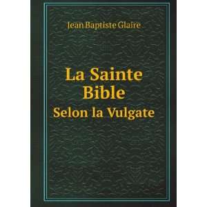  La Sainte Bible. Selon la Vulgate Jean Baptiste Glaire 
