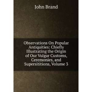   Our Vulgar Customs, Ceremonies, and Supersititions, Volume 3 John