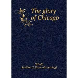    The glory of Chicago Savillon S. [from old catalog] Schoff Books