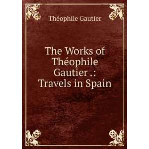   ThÃ©ophile Gautier . Travels in Spain ThÃ©ophile Gautier Books