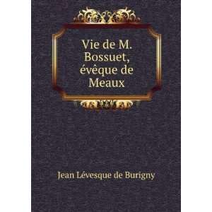 Vie de M. Bossuet, Ã©vÃªque de Meaux Jean LÃ©vesque de Burigny 