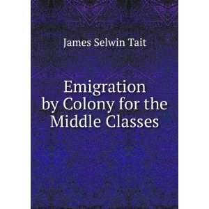 Emigration by Colony for the Middle Classes James Selwin Tait  